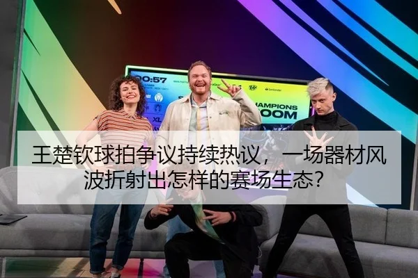 王楚钦球拍争议持续热议，一场器材风波折射出怎样的赛场生态？